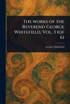 The Works of the Reverend George Whitefield, Vol. 3 (of 6)