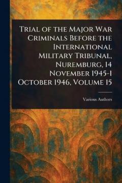 Trial of the Major War Criminals Before the International Military Tribunal, Nuremburg, 14 November 1945-1 October 1946, Volume 15