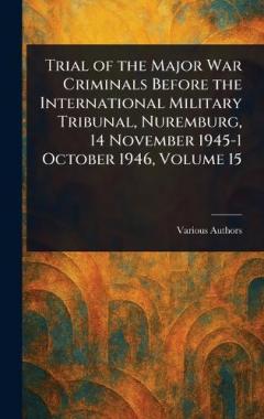 Trial of the Major War Criminals Before the International Military Tribunal, Nuremburg, 14 November 1945-1 October 1946, Volume 15