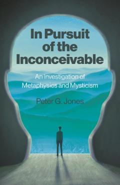 In Pursuit of the Inconceivable - An Investigation of Metaphysics and Mysticism