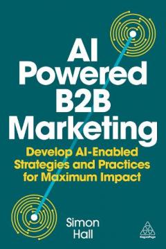 AI Powered B2B Marketing - Develop AI Enabled Strategies and Practices for Maximum Impact
