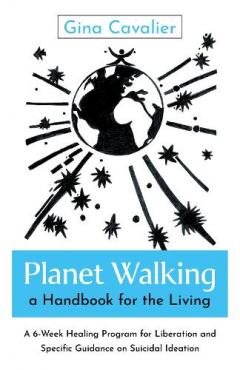 Planet Walking, a Handbook for the Living - A 6-Week Healing Program for Liberation and Specific Guidance on Suicidal Ideation