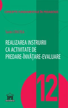 Realizarea instruirii ca activitate de predare-invatare-evaluare - Vol. 12