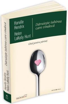 Daruieste iubirea care vindeca - Ghid pentru parinti Harville Hendrix, Helen LaKelly Hunt