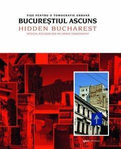 Bucurestiul ascuns. Fise pentru o tomografie urbana. Hidden Bucharest. Medical records for an urban tomography