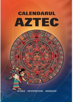 Calendarul Aztec - Istorie. Interpretare. Horoscop