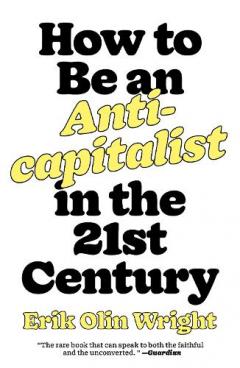 HOW TO BE AN ANTICAPITALIST IN THE TWENTY-FIRST CENTURY / ERIK OLIN WRIGHT