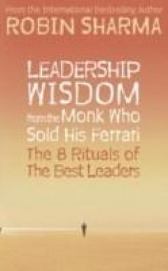 Leadership Wisdom from the Monk Who Sold His Ferrari : The 8 Rituals of the Best Leaders Robin S. Sharma
