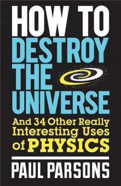 Coperta cărții How to Destroy the Universe: And 34 Other Really Interesting Uses of Physics