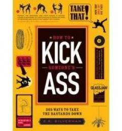 How to Kick Someone's Ass: 246 Practical - But Not Always Legal - Ways to Take the Bastards Down