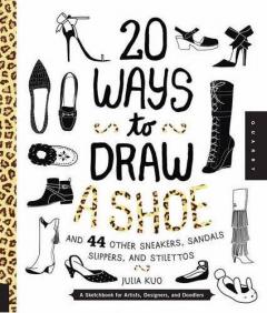 20 Ways to Draw a Shoe and 44 Other Sneakers, Slippers, Stilettos, and Slingbacks