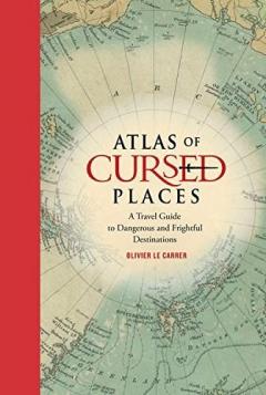 Atlas of Cursed Places -: A Travel Guide to Dangerous and Frightful Destinations