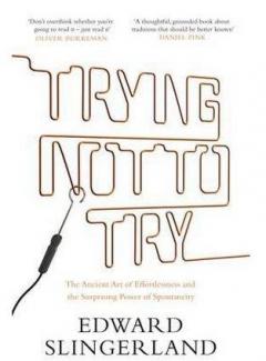 Trying Not to Try: The Ancient Art of Effortlessness and the Surprising Power of Spontaneity