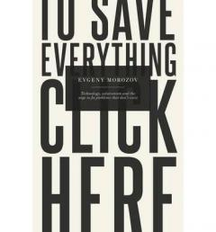 To Save Everything, Click Here: Technology, Solutionism, and the Urge to Fix Problems That Don't Exist 