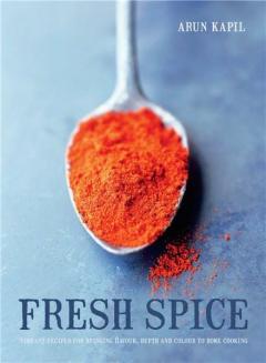 Fresh Spice: Vibrant Recipes for Bringing Flavour, Depth and Colour to Home Cooking Arun Kapil