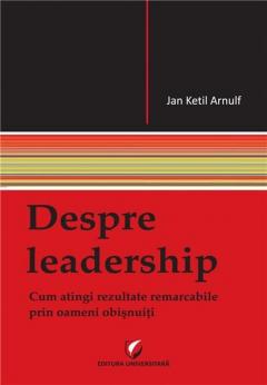 Despre leadership. Cum atingi rezultate remarcabile prin oameni obisnuiti Jan Ketil Arnulf