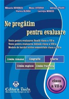 Ne pregatim pentru evaluare, clasa a VII-a - Limba si literatura romana. Geografie. Istorie. Limba Engleza. Limba Franceza