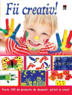 Fii creativ! Peste 150 de proiecte de desenat, pictat si creat
