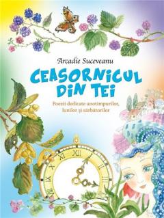 Ceasornicul din tei. Poezii dedicate anotimpurilor, lunilor si sarbatorilor Arcadie Suceveanu