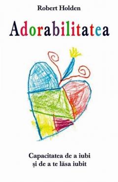 Adorabilitatea - Capacitatea de a iubi si de a te lasa iubit Robert Holden