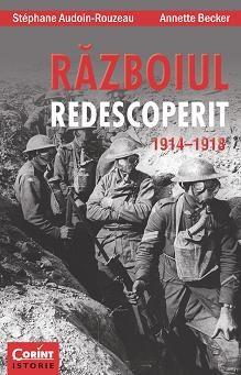 Razboiul redescoperit 1914 - 1918 - Annette Becker, Stephane Audoin-Rouzeau