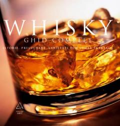 Whisky. Ghid complet : istorie, prelucrare, degustare, varietati din toata lumea