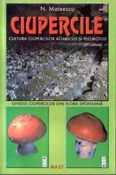 Ciupercile. Cultura ciupercilor Agaricus si Pleurotus si ghidul ciupercilor din flora spontana