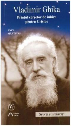 Vladimir Ghika - Printul cersetor de iubire pentru Cristos Anca Martinas