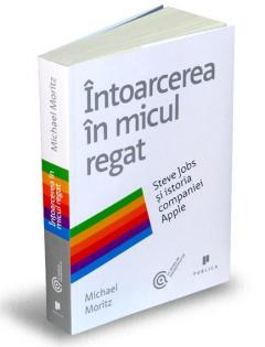 Intoarcerea in micul regat. Steve Jobs si istoria companiei Apple