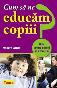 Cum sa ne educam copiii? - Ghid pentru parinti in exercitiu 