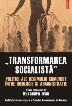 „Transformarea socialista”. Politici ale regimului comunist intre ideologie si administratie