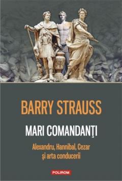 Mari comandanti: Alexandru, Hannibal, Cezar si arta conducerii