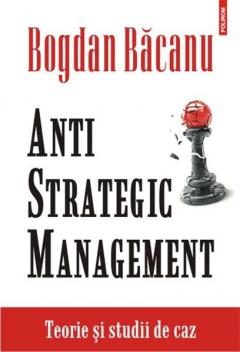 Anti-Strategic Management. Teorie si studii de caz