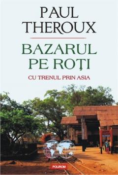 Bazarul pe roti. Cu trenul prin Asia Paul Edward Theroux