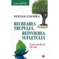 Recrearea trupului, reinvierea sufletului. Cum sa devii un alt om Deepak Chopra