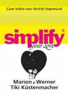 Cum traim mai fericiti impreuna. Simplify your love Werner Kustenmacher, Marion Kustenmacher