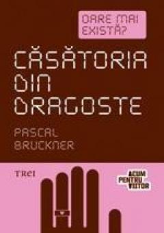 Casatoria din dragoste. Oare mai exista? Pascal Bruckner