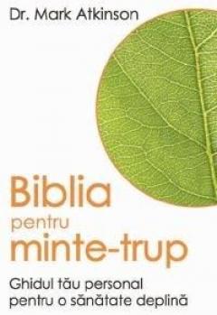 Biblia Pentru Minte Si Trup - Ghidul Tau Personal Pentru O Sanatate Deplina
